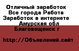 Отличный заработок - Все города Работа » Заработок в интернете   . Амурская обл.,Благовещенск г.